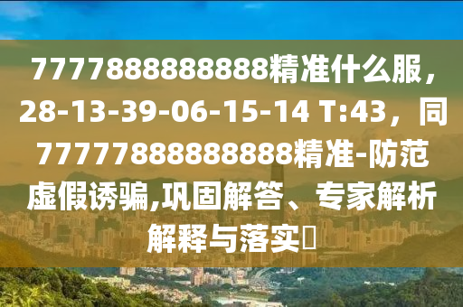 7777888888888精準(zhǔn)什么服，28-13-39-06-15-14 T:43，同77777888888888精準(zhǔn)-防范虛假誘騙,鞏固解答、專家解析解釋與落實(shí)?