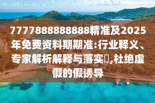 7777888888888精準(zhǔn)及2025年免費(fèi)資料期期準(zhǔn):行業(yè)釋義、專家解析解釋與落實(shí)?,杜絕虛假的假誘導(dǎo)