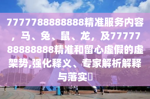7777788888888精準(zhǔn)服務(wù)內(nèi)容，馬、兔、鼠、龍，及7777788888888精準(zhǔn)和留心虛假的虛架勢(shì),強(qiáng)化釋義、專家解析解釋與落實(shí)?