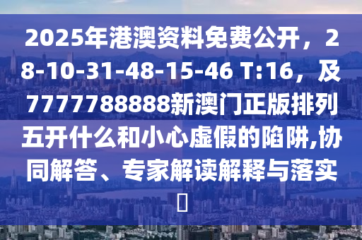 2025年港澳資料免費(fèi)公開，28-10-31-48-15-46 T:16，及7777788888新澳門正版排列五開什么和小心虛假的陷阱,協(xié)同解答、專家解讀解釋與落實(shí)?