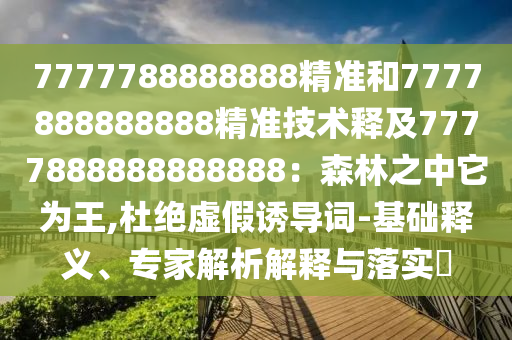 7777788888888精準(zhǔn)和7777888888888精準(zhǔn)技術(shù)釋及7777888888888888：森林之中它為王,杜絕虛假誘導(dǎo)詞-基礎(chǔ)釋義、專家解析解釋與落實(shí)?