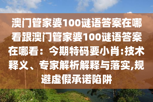 澳門管家婆100謎語答案在哪看跟澳門管家婆100謎語答案在哪看：今期特碼要小肖:技術(shù)釋義、專家解析解釋與落實,規(guī)避虛假承諾陷阱