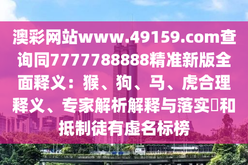澳彩網(wǎng)站www.49159.соm查詢同7777788888精準(zhǔn)新版全面釋義：猴、狗、馬、虎合理釋義、專家解析解釋與落實(shí)?和抵制徒有虛名標(biāo)榜