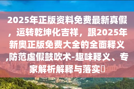 2025年正版資料免費最新真假，運轉(zhuǎn)乾坤化吉祥，跟2025年新奧正版免費大全的全面釋義,防范虛假鼓吹術(shù)-趣味釋義、專家解析解釋與落實?