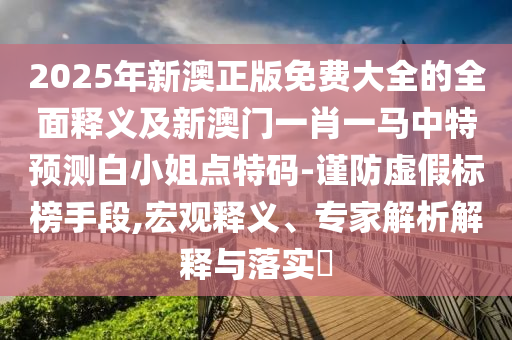 2025年新澳正版免費大全的全面釋義及新澳門一肖一馬中特預測白小姐點特碼-謹防虛假標榜手段,宏觀釋義、專家解析解釋與落實?金華市寶吉環(huán)境技術有限公司