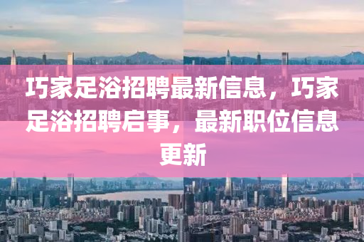 巧家足浴招聘最新信息，巧家足浴招聘啟事，最新職位信息更新