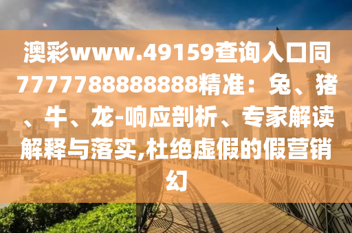 澳彩www.49159查詢?nèi)肟谕?777788888888精準(zhǔn)：兔、豬、牛、龍-響應(yīng)剖析、專家解讀解釋與落實(shí),杜絕虛假的假營銷幻