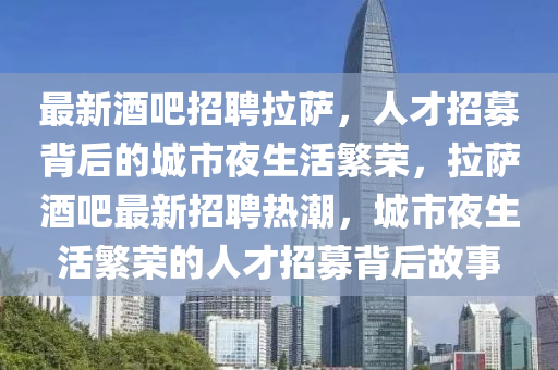 最新酒吧招聘拉薩，人才招募背后的城市夜生活繁榮，拉薩酒吧最新招聘熱潮，城市夜生活繁榮的人才招募背后故事