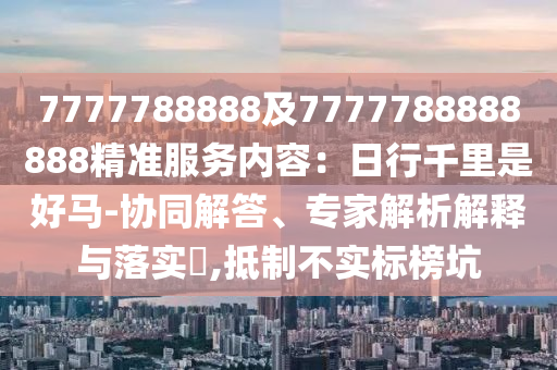7777788888及7777788888888精準(zhǔn)服務(wù)內(nèi)容：日行千里是好馬-協(xié)同解答、專家解析解釋與落實?,抵制不實標(biāo)榜坑金華市寶吉環(huán)境技術(shù)有限公司