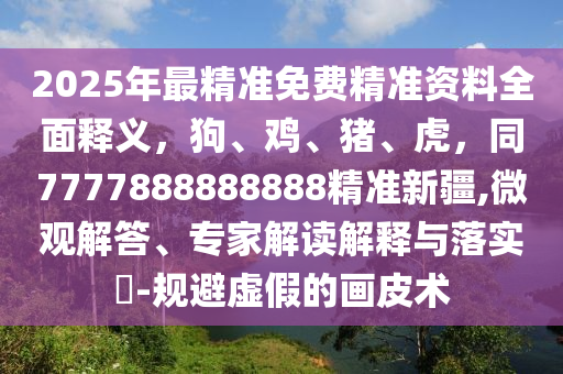 2025年最精準免費精準資料全面釋義，狗、雞、豬、虎，同7777888888888精準新疆,微觀解答、專家解讀解釋與落實?-規(guī)避虛假的畫皮術(shù)