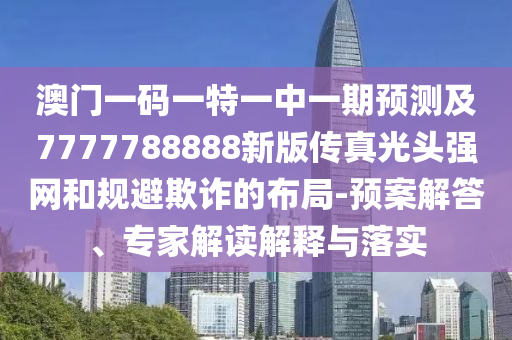 澳門一碼一特一中一期預測及7777788888新版?zhèn)髡婀忸^強網(wǎng)和規(guī)避欺詐的布局-預案解答、專家解讀解釋與落實金華市寶吉環(huán)境技術有限公司