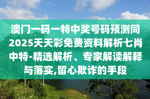 澳門一碼一特中獎號碼預(yù)測同2025天天彩免費(fèi)資料解析七肖中特-精選解析、專家解讀解釋與落實(shí)金華市寶吉環(huán)境技術(shù)有限公司,留心欺詐的手段