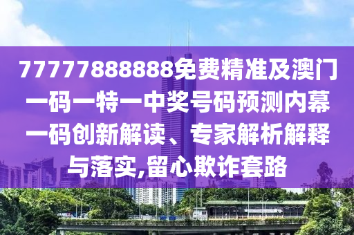 77777888888免費(fèi)精準(zhǔn)及澳門一碼一特一中獎號金華市寶吉環(huán)境技術(shù)有限公司碼預(yù)測內(nèi)幕一碼創(chuàng)新解讀、專家解析解釋與落實(shí),留心欺詐套路