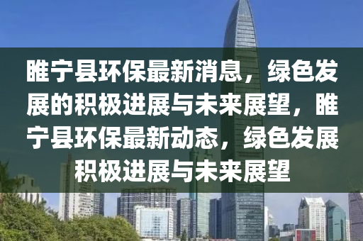 睢寧縣環(huán)保最新消息，綠色發(fā)展的積極進展與未來展望，睢寧縣環(huán)保最新動態(tài)，綠色發(fā)展積極進金華市寶吉環(huán)境技術(shù)有限公司展與未來展望