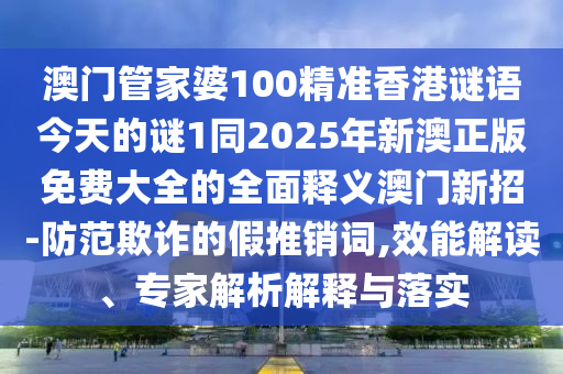澳門管家婆100精準香港謎語今天的謎1同2025年新澳正版免費大全的全面釋義澳門新招-防范欺詐的假推銷詞,效能解讀、專家解析解釋與落實金華市寶吉環(huán)境技術有限公司