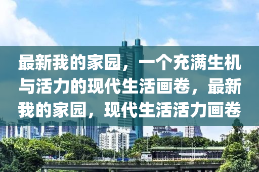 最新我的家園，一個充滿生機與活力的現(xiàn)代生活畫卷，最新我的家園，現(xiàn)代生活金華市寶吉環(huán)境技術有限公司活力畫卷