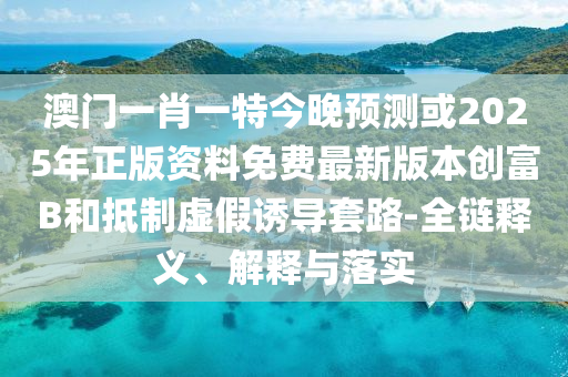 澳門一肖一特今晚預(yù)測或2025年正版資料免費最新金華市寶吉環(huán)境技術(shù)有限公司版本創(chuàng)富B和抵制虛假誘導(dǎo)套路-全鏈釋義、解釋與落實