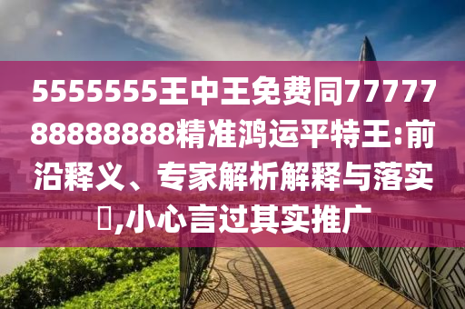 5555555王中王免費(fèi)金華市寶吉環(huán)境技術(shù)有限公司同7777788888888精準(zhǔn)鴻運(yùn)平特王:前沿釋義、專家解析解釋與落實?,小心言過其實推廣
