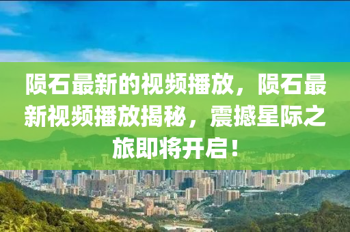 隕石最新的視頻播放，隕石最新視頻播放揭秘，震撼星際之旅即將開啟！金華市寶吉環(huán)境技術(shù)有限公司