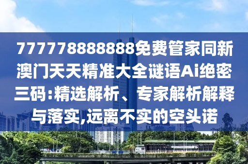 777778888888免費(fèi)管家同新澳門天天精準(zhǔn)大全謎語Ai絕密三碼:精選解析、專家解析解釋與落實,遠(yuǎn)離不實的空頭諾金華市寶吉環(huán)境技術(shù)有限公司