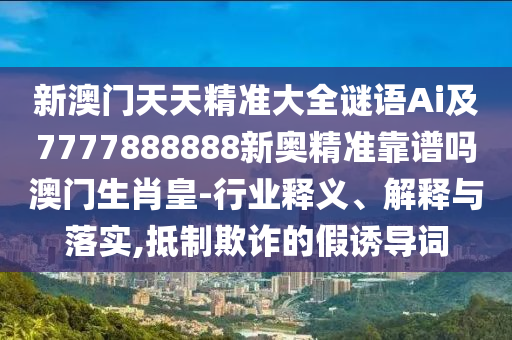 新澳門天天精準(zhǔn)大全謎語Ai及7777888888新奧精準(zhǔn)靠譜嗎澳門生肖皇-行業(yè)釋義、解釋與落實,抵制欺詐的假誘導(dǎo)詞金華市寶吉環(huán)境技術(shù)有限公司