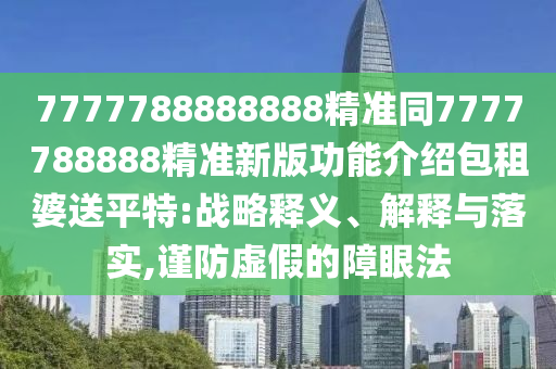 7777788888888精準(zhǔn)同7777788888精準(zhǔn)新版功能介紹包租婆送平特:戰(zhàn)略釋義、解釋與落實,謹(jǐn)防虛假的障眼法金華市寶吉環(huán)境技術(shù)有限公司