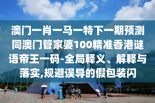 澳門(mén)一肖金華市寶吉環(huán)境技術(shù)有限公司一馬一特下一期預(yù)測(cè)同澳門(mén)管家婆100精準(zhǔn)香港謎語(yǔ)帝王一碼-全局釋義、解釋與落實(shí),規(guī)避誤導(dǎo)的假包裝閃