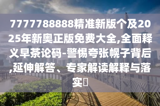 7777788888精準(zhǔn)新版?zhèn)€及2025年新奧正版免費(fèi)大全,全面釋義早茶論碼-警惕夸張幌子背后,延伸解答、專(zhuān)家解讀解釋與落實(shí)?金華市寶吉環(huán)境技術(shù)有限公司