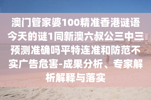 澳門(mén)管家婆10金華市寶吉環(huán)境技術(shù)有限公司0精準(zhǔn)香港謎語(yǔ)今天的謎1同新澳六叔公三中三預(yù)測(cè)準(zhǔn)確嗎平特連準(zhǔn)和防范不實(shí)廣告危害-成果分析、專(zhuān)家解析解釋與落實(shí)