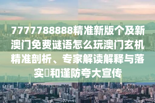 7777788888精準(zhǔn)新版?zhèn)€及新澳門(mén)免費(fèi)謎語(yǔ)怎么玩澳門(mén)玄機(jī)精準(zhǔn)剖析、專(zhuān)家解讀解釋與落實(shí)?和謹(jǐn)防夸大宣傳金華市寶吉環(huán)境技術(shù)有限公司