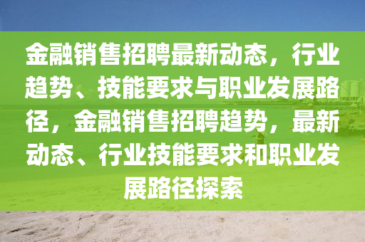 金融銷售招聘最新動態(tài)，行業(yè)趨勢、技能金華市寶吉環(huán)境技術有限公司要求與職業(yè)發(fā)展路徑，金融銷售招聘趨勢，最新動態(tài)、行業(yè)技能要求和職業(yè)發(fā)展路徑探索