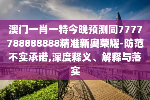 澳門一肖一特今晚預測同7777788888888精準新奧榮耀-金華市寶吉環(huán)境技術有限公司防范不實承諾,深度釋義、解釋與落實