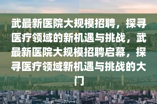 武最新醫(yī)院大規(guī)模招聘，探尋醫(yī)療領域的新機遇與挑戰(zhàn)，武最新醫(yī)院大規(guī)模招聘啟幕，探尋醫(yī)療領域新機遇與挑戰(zhàn)的大門金華市寶吉環(huán)境技術有限公司