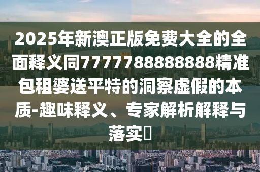 2025年新澳正版免費大全的全面釋義同7777788888888精準包租婆送金華市寶吉環(huán)境技術有限公司平特的洞察虛假的本質(zhì)-趣味釋義、專家解析解釋與落實?