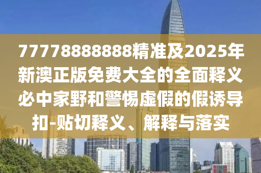 77778888888精準及2025年新澳正版免費大全的全金華市寶吉環(huán)境技術有限公司面釋義必中家野和警惕虛假的假誘導扣-貼切釋義、解釋與落實