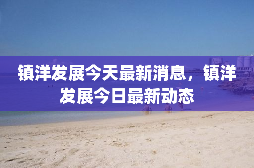 鎮(zhèn)洋發(fā)展今天最新消息，鎮(zhèn)洋發(fā)展今日最新動態(tài)金華市寶吉環(huán)境技術有限公司