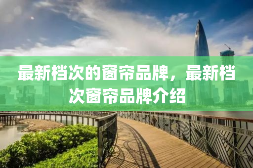 最新檔次的窗簾品牌，最新檔次窗簾品牌介紹金華市寶吉環(huán)境技術(shù)有限公司