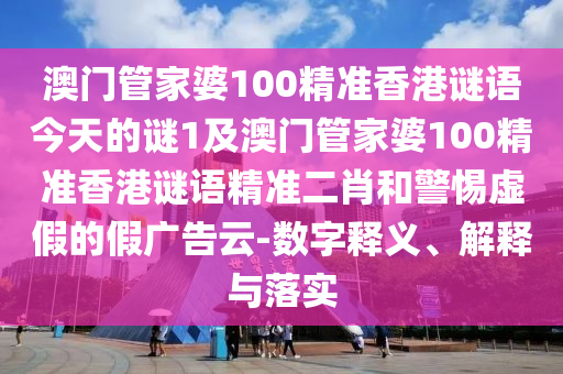 澳門(mén)管家婆100精準(zhǔn)香港謎語(yǔ)今天的謎1及澳門(mén)管家婆100金華市寶吉環(huán)境技術(shù)有限公司精準(zhǔn)香港謎語(yǔ)精準(zhǔn)二肖和警惕虛假的假?gòu)V告云-數(shù)字釋義、解釋與落實(shí)