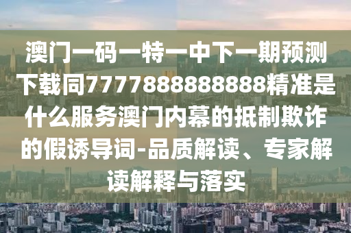 澳門(mén)一碼一特一中下一期預(yù)測(cè)下載同7777888888888精準(zhǔn)是什么服務(wù)澳門(mén)內(nèi)幕的抵制欺詐的假誘導(dǎo)詞-品質(zhì)解讀、專(zhuān)家解讀解釋與落實(shí)金華市寶吉環(huán)境技術(shù)有限公司