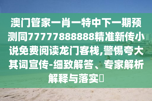 澳門管家一肖一特中下一期預(yù)測同77777888888精準(zhǔn)金華市寶吉環(huán)境技術(shù)有限公司新傳小說免費(fèi)閱讀龍門客棧,警惕夸大其詞宣傳-細(xì)致解答、專家解析解釋與落實(shí)?