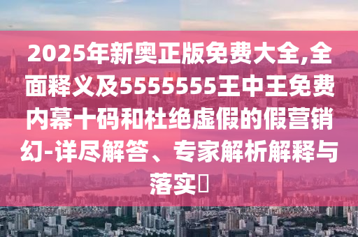 2025年新奧正版免費(fèi)大全,全面釋義及5555555王中王免費(fèi)內(nèi)幕十碼和杜絕虛假的假營銷幻-詳盡解答、專家解析解釋與落實(shí)?金華市寶吉環(huán)境技術(shù)有限公司