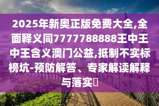 2025年新奧正版免費(fèi)大全,全面釋義同7777788888王中王中王含義澳門(mén)公益,抵制不實(shí)標(biāo)榜坑-預(yù)防解答、專(zhuān)家解讀解釋與落實(shí)?金華市寶吉環(huán)境技術(shù)有限公司