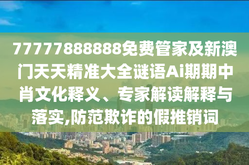 77777888888免費(fèi)管家及新澳門(mén)天天精準(zhǔn)大全謎語(yǔ)Ai期期中肖文化釋義、專(zhuān)家解讀解釋與落實(shí),防范欺詐的假推銷(xiāo)詞金華市寶吉環(huán)境技術(shù)有限公司