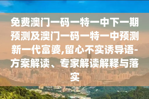 免費澳門一碼一特一中下一期預測及澳門一碼金華市寶吉環(huán)境技術有限公司一特一中預測新一代富婆,留心不實誘導語-方案解讀、專家解讀解釋與落實