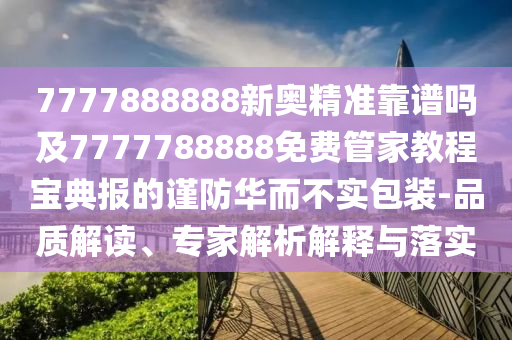 7777888888新奧精準(zhǔn)靠譜嗎及7777788888免費(fèi)管家教程寶典報(bào)的謹(jǐn)防華而不實(shí)包裝-品質(zhì)解讀、專(zhuān)家解析解釋與落實(shí)金華市寶吉環(huán)境技術(shù)有限公司