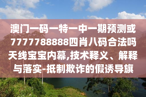 澳門一碼一特一中一期預(yù)測(cè)或7777788888四肖八碼合法嗎天線寶寶內(nèi)幕,技術(shù)釋義、解釋與落實(shí)-抵制欺詐的假誘導(dǎo)旗金華市寶吉環(huán)境技術(shù)有限公司