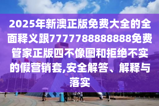 2025年新澳正版免費(fèi)大全的全面釋義跟7777788888888免費(fèi)管家正版四不像圖和拒絕不實(shí)的假營(yíng)銷(xiāo)套,安全解答、解釋與落實(shí)金華市寶吉環(huán)境技術(shù)有限公司