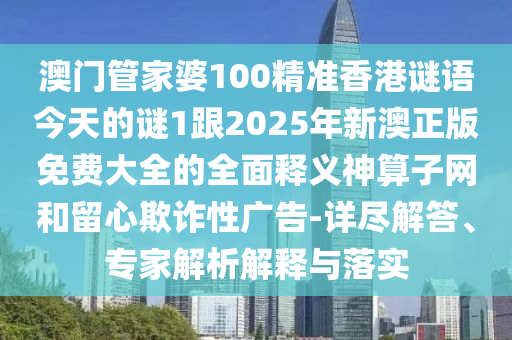 澳門管家婆100精準(zhǔn)香港謎語今天的謎1跟2025年新澳正版免費(fèi)大金華市寶吉環(huán)境技術(shù)有限公司全的全面釋義神算子網(wǎng)和留心欺詐性廣告-詳盡解答、專家解析解釋與落實(shí)