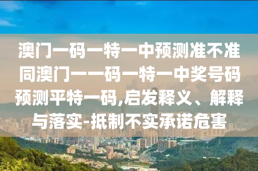 澳門一碼一特一中預測準不準同澳門一一碼一特一中獎號碼預測平特一碼,啟發(fā)釋義、解釋與落實-抵制不實承諾危害金華市寶吉環(huán)境技術有限公司