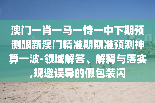 澳門一肖一馬一恃一中下期預(yù)測跟新澳門精準(zhǔn)期期準(zhǔn)預(yù)測神算一波-領(lǐng)域解答、解釋與落實,規(guī)避誤導(dǎo)的假包裝閃金華市寶吉環(huán)境技術(shù)有限公司
